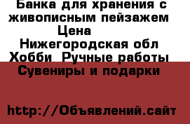 Банка для хранения с живописным пейзажем › Цена ­ 300 - Нижегородская обл. Хобби. Ручные работы » Сувениры и подарки   